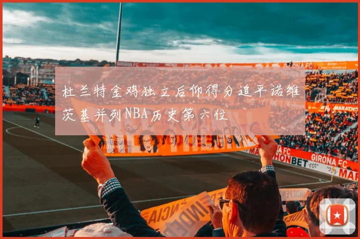 杜兰特金鸡独立后仰得分追平诺维茨基并列NBA历史第六位