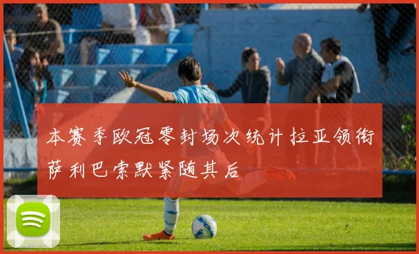 本赛季欧冠零封场次统计拉亚领衔萨利巴索默紧随其后