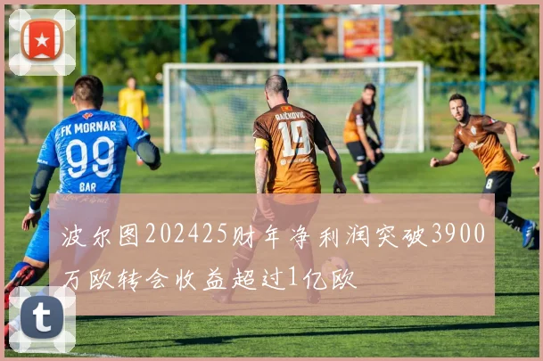 波尔图202425财年净利润突破3900万欧转会收益超过1亿欧