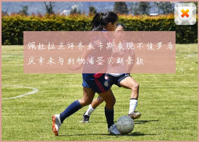 佩杜拉点评齐米卡斯表现不佳罗马庆幸未与利物浦签买断条款