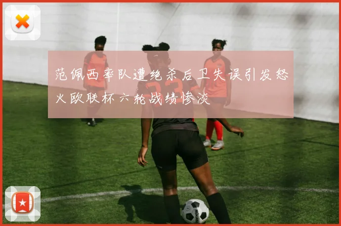 范佩西率队遭绝杀后卫失误引发怒火欧联杯六轮战绩惨淡