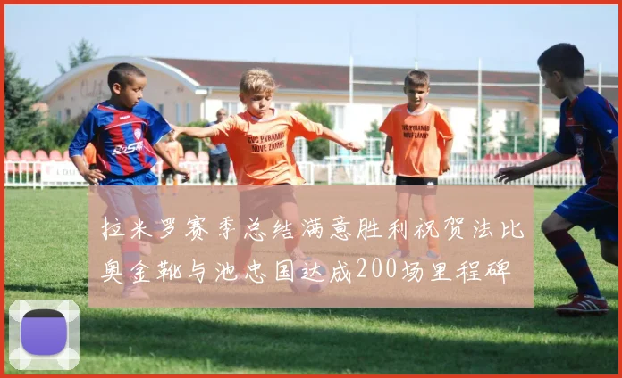 拉米罗赛季总结满意胜利祝贺法比奥金靴与池忠国达成200场里程碑
