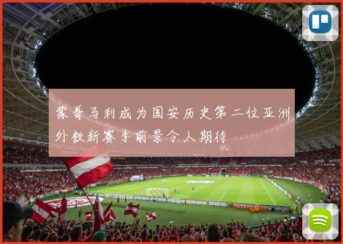 蒙哥马利成为国安历史第二位亚洲外教新赛季前景令人期待