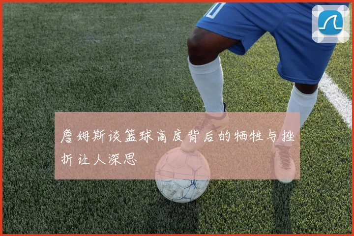 詹姆斯谈篮球高度背后的牺牲与挫折让人深思