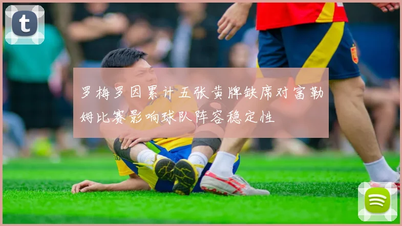 罗梅罗因累计五张黄牌缺席对富勒姆比赛影响球队阵容稳定性