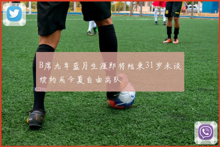 B席九年蓝月生涯即将结束31岁未谈续约或今夏自由离队