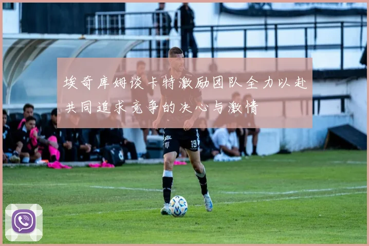 埃奇库姆谈卡特激励团队全力以赴共同追求竞争的决心与激情