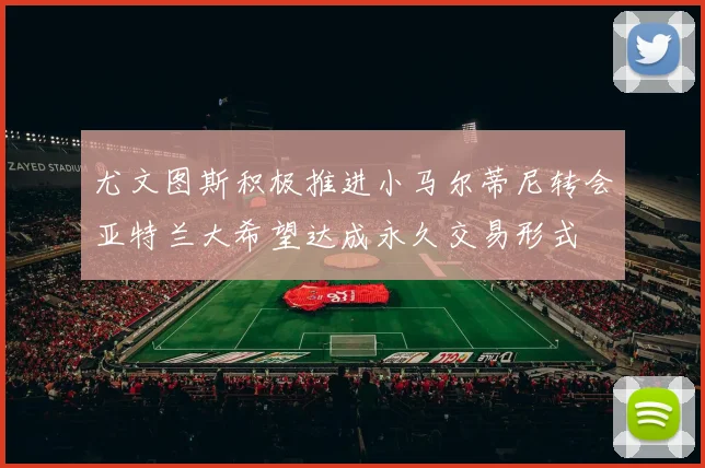 尤文图斯积极推进小马尔蒂尼转会亚特兰大希望达成永久交易形式