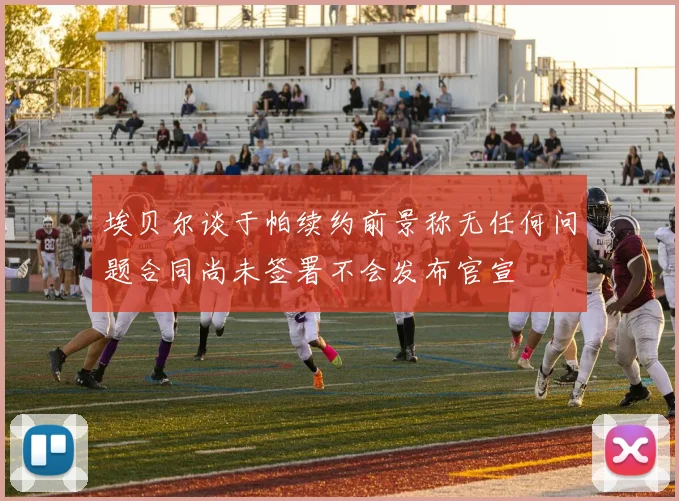 埃贝尔谈于帕续约前景称无任何问题合同尚未签署不会发布官宣