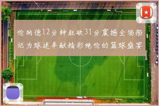 伦纳德12分钟狂砍31分震撼全场船记为球迷奉献精彩绝伦的篮球盛宴