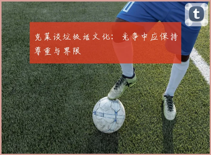 克莱谈垃圾话文化：竞争中应保持尊重与界限
