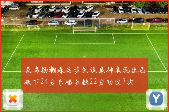 菜鸟杨瀚森走步失误康神表现出色砍下24分乐福贡献22分助攻7次