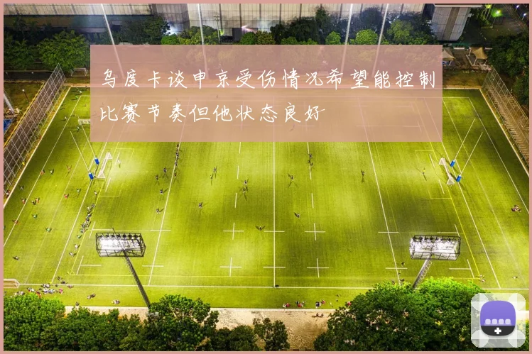 乌度卡谈申京受伤情况希望能控制比赛节奏但他状态良好