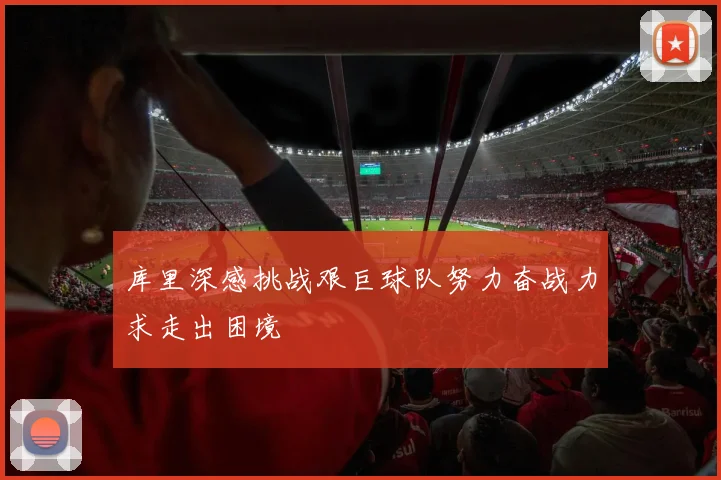 库里深感挑战艰巨球队努力奋战力求走出困境