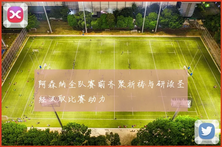 阿森纳全队赛前齐聚祈祷与研读圣经汲取比赛动力