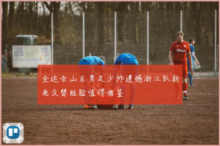 全运会山东男足少帅遗憾浙江队新老交替经验值得借鉴