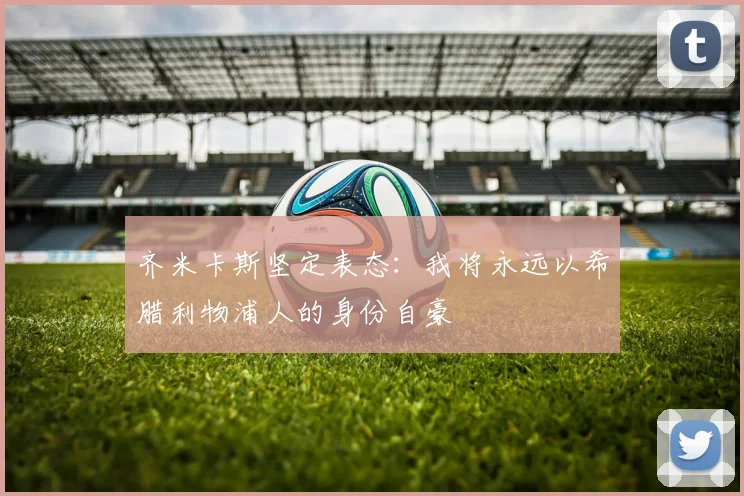 齐米卡斯坚定表态：我将永远以希腊利物浦人的身份自豪