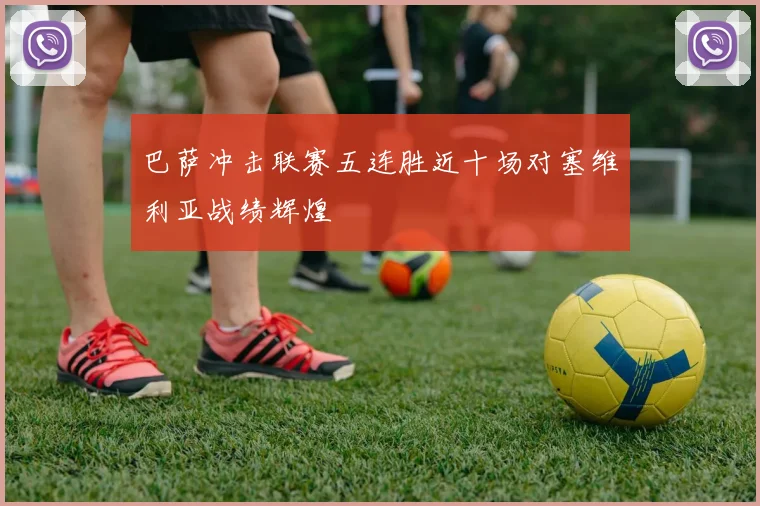 巴萨冲击联赛五连胜近十场对塞维利亚战绩辉煌
