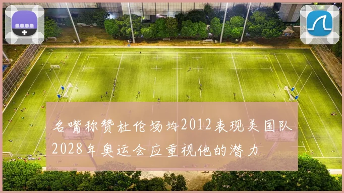 名嘴称赞杜伦场均2012表现美国队2028年奥运会应重视他的潜力
