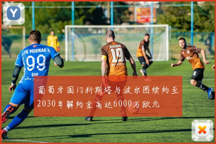 葡萄牙国门科斯塔与波尔图续约至2030年解约金高达6000万欧元
