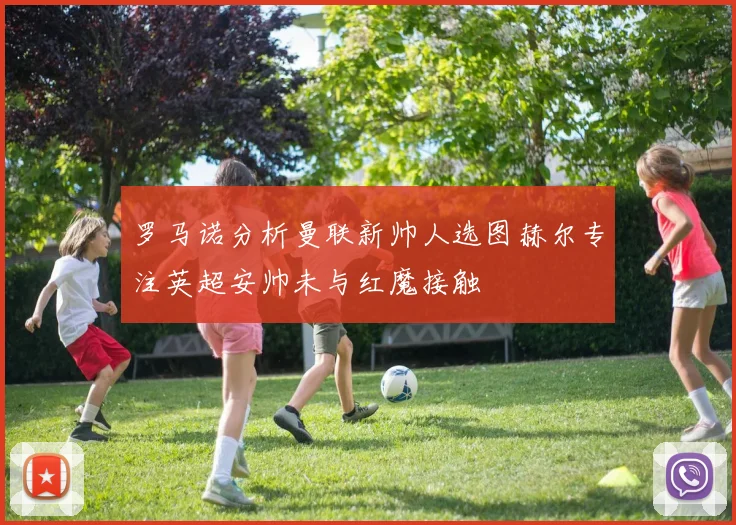 罗马诺分析曼联新帅人选图赫尔专注英超安帅未与红魔接触