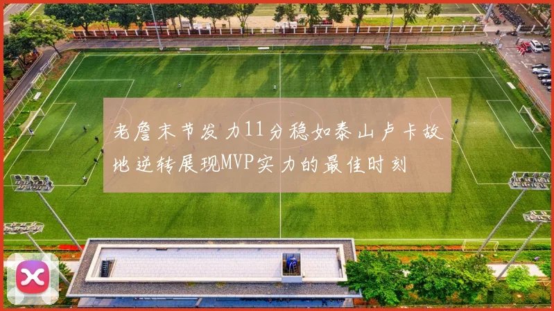 老詹末节发力11分稳如泰山卢卡故地逆转展现MVP实力的最佳时刻