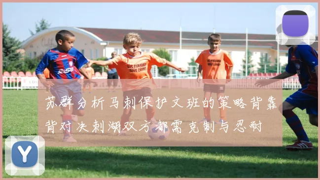 苏群分析马刺保护文班的策略背靠背对决刺湖双方都需克制与忍耐