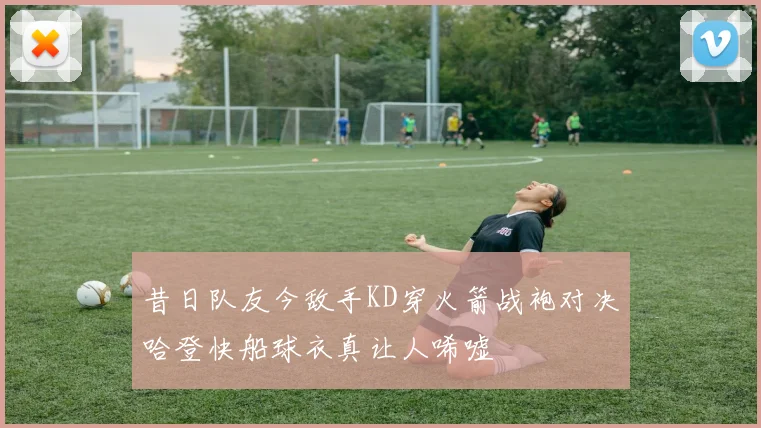 昔日队友今敌手KD穿火箭战袍对决哈登快船球衣真让人唏嘘