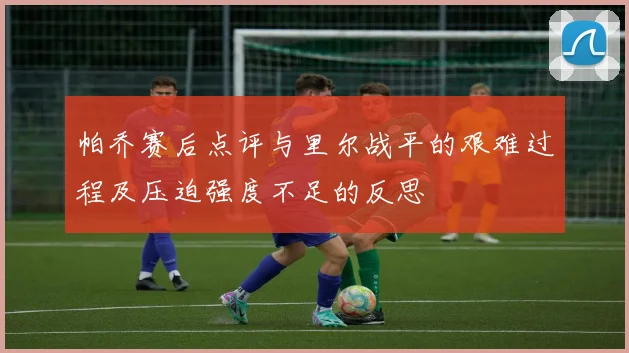 帕乔赛后点评与里尔战平的艰难过程及压迫强度不足的反思
