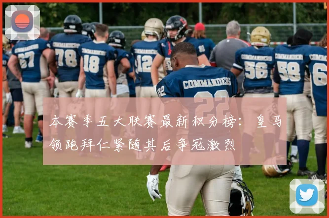 本赛季五大联赛最新积分榜：皇马领跑拜仁紧随其后争冠激烈