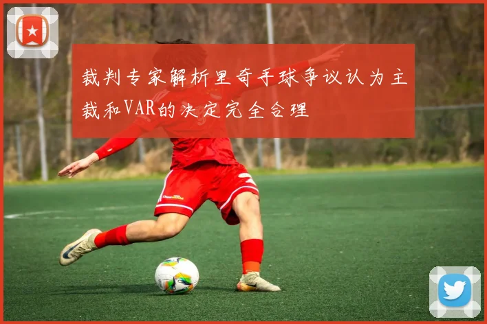 裁判专家解析里奇手球争议认为主裁和VAR的决定完全合理