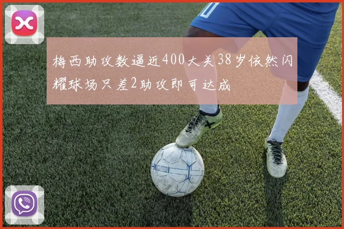 梅西助攻数逼近400大关38岁依然闪耀球场只差2助攻即可达成