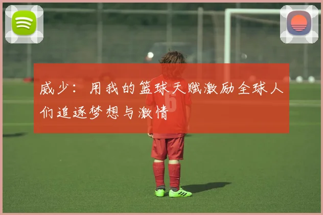威少：用我的篮球天赋激励全球人们追逐梦想与激情