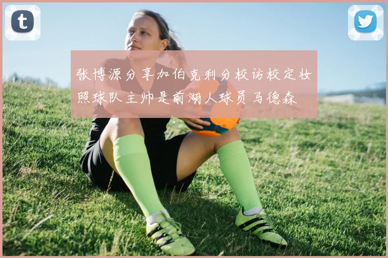 张博源分享加伯克利分校访校定妆照球队主帅是前湖人球员马德森